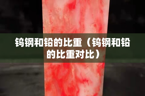鎢鋼和鉛的比重（鎢鋼和鉛的比重對比）