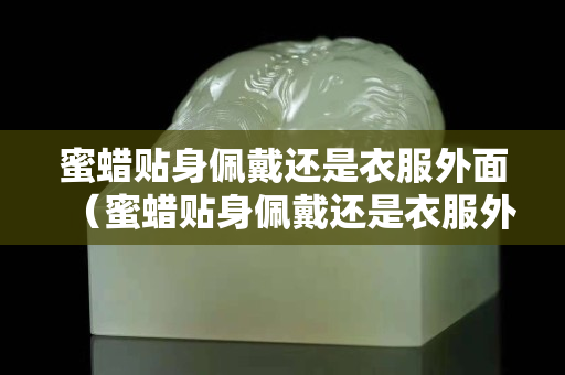 蜜蠟貼身佩戴還是衣服外面（蜜蠟貼身佩戴還是衣服外面好）