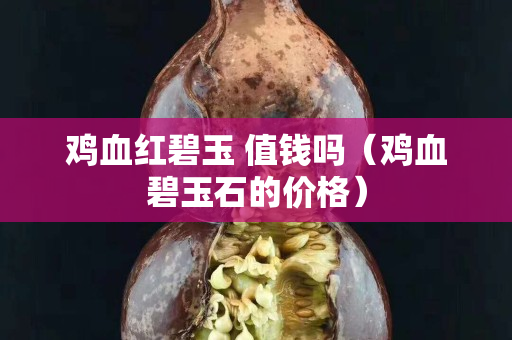 雞血紅碧玉 值錢嗎（雞血碧玉石的價格）