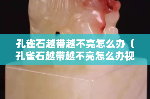 孔雀石越帶越不亮怎么辦（孔雀石越帶越不亮怎么辦視頻）