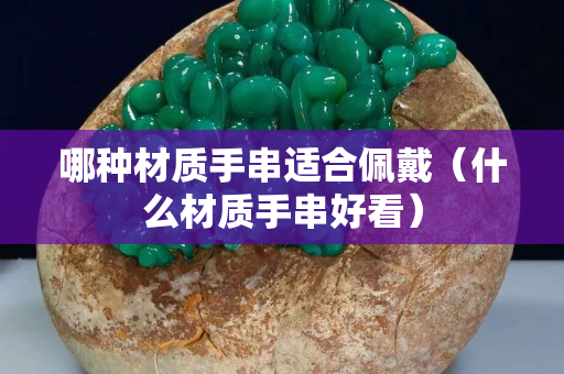 哪種材質(zhì)手串適合佩戴（什么材質(zhì)手串好看）