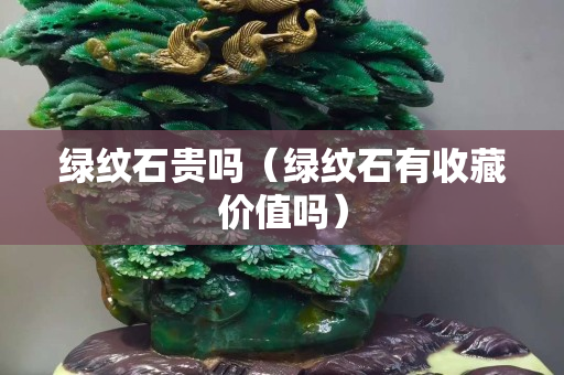 綠紋石貴嗎（綠紋石有收藏價值嗎）