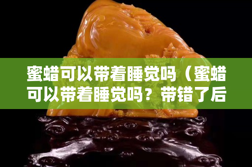 蜜蠟可以帶著睡覺嗎（蜜蠟可以帶著睡覺嗎？帶錯(cuò)了后果很嚴(yán)重!）