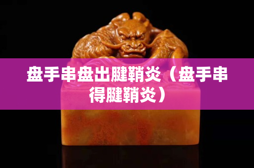 盤手串盤出腱鞘炎（盤手串得腱鞘炎）