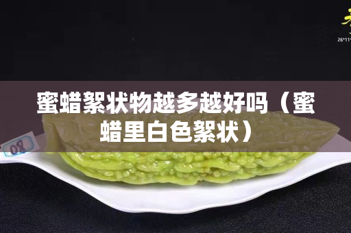 蜜蠟絮狀物越多越好嗎（蜜蠟里白色絮狀）