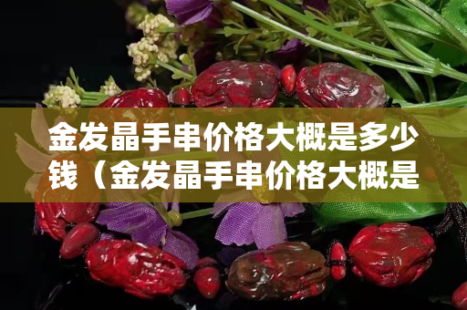 金發晶手串價格大概是多少錢（金發晶手串價格大概是多少錢一克）