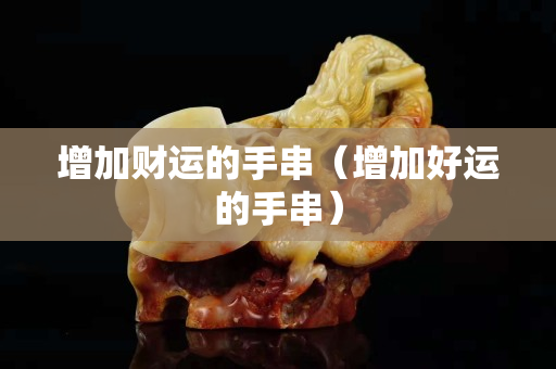 增加財運的手串（增加好運的手串）