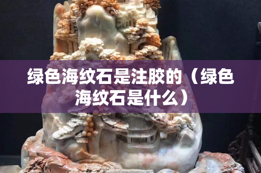 綠色海紋石是注膠的（綠色海紋石是什么）