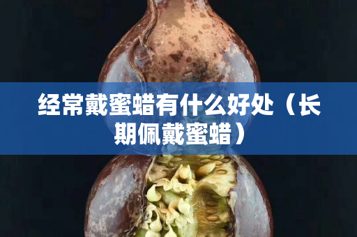 經常戴蜜蠟有什么好處（長期佩戴蜜蠟）