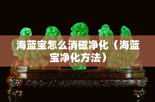 海藍寶怎么消磁凈化（海藍寶凈化方法）