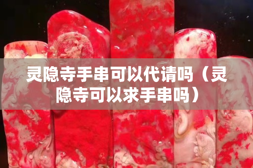 靈隱寺手串可以代請嗎（靈隱寺可以求手串嗎）