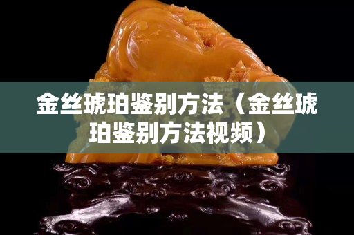 金絲琥珀鑒別方法（金絲琥珀鑒別方法視頻）