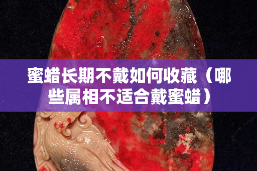 蜜蠟長期不戴如何收藏（哪些屬相不適合戴蜜蠟）