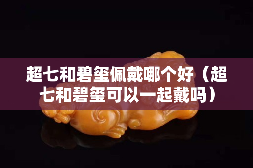 超七和碧璽佩戴哪個好（超七和碧璽可以一起戴嗎）