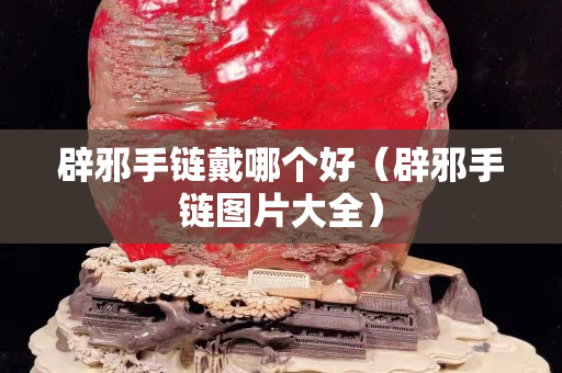 辟邪手鏈戴哪個(gè)好（辟邪手鏈圖片大全）