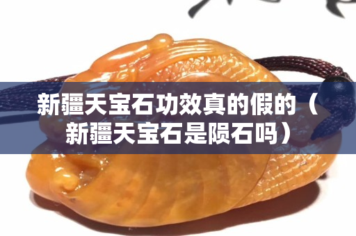 新疆天寶石功效真的假的（新疆天寶石是隕石嗎）