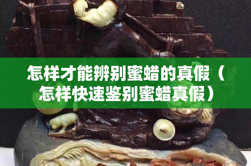 怎樣才能辨別蜜蠟的真假（怎樣快速鑒別蜜蠟真假）