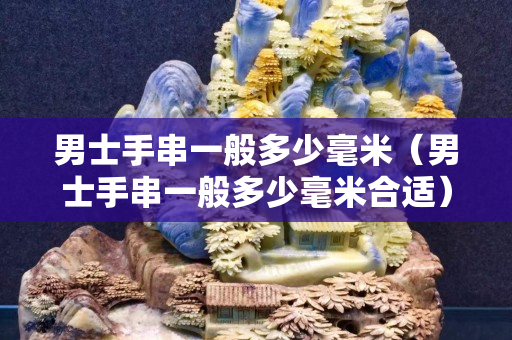 男士手串一般多少毫米（男士手串一般多少毫米合適）
