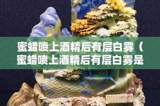 蜜蠟噴上酒精后有層白霧（蜜蠟噴上酒精后有層白霧是什么）