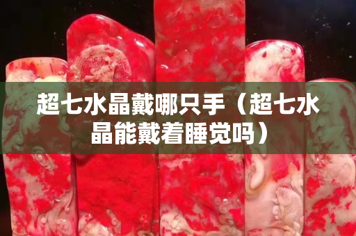 超七水晶戴哪只手（超七水晶能戴著睡覺嗎）