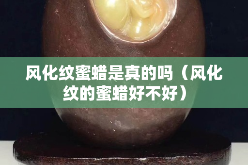 風(fēng)化紋蜜蠟是真的嗎（風(fēng)化紋的蜜蠟好不好）
