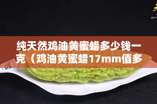 純天然雞油黃蜜蠟多少錢一克（雞油黃蜜蠟17mm值多少錢）