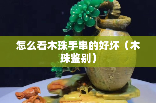 怎么看木珠手串的好壞（木珠鑒別）