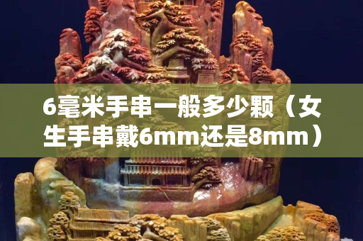 6毫米手串一般多少顆（女生手串戴6mm還是8mm）
