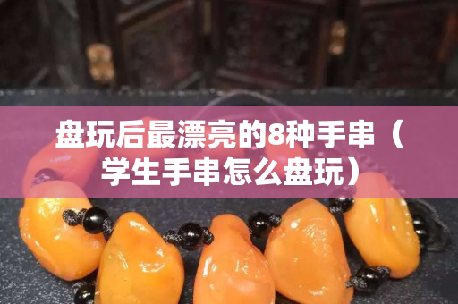 盤玩后最漂亮的8種手串（學生手串怎么盤玩）