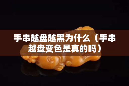 手串越盤越黑為什么（手串越盤變色是真的嗎）