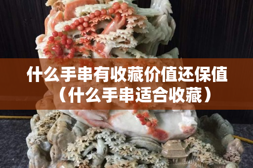 什么手串有收藏價(jià)值還保值（什么手串適合收藏）