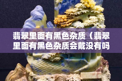 翡翠里面有黑色雜質(zhì)（翡翠里面有黑色雜質(zhì)會戴沒有嗎）