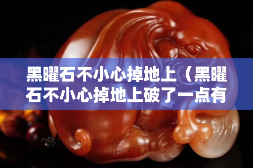 黑曜石不小心掉地上（黑曜石不小心掉地上破了一點(diǎn)有事嗎）