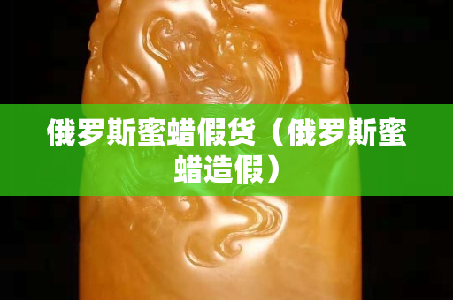 俄羅斯蜜蠟假貨（俄羅斯蜜蠟造假）