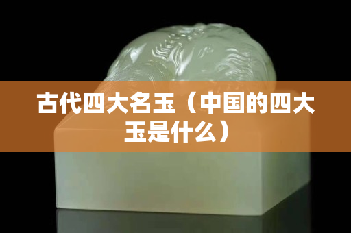 古代四大名玉（中國(guó)的四大玉是什么）