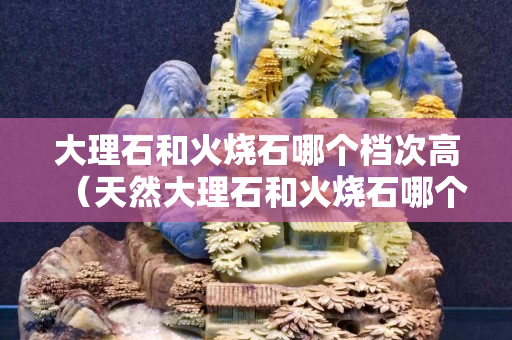 大理石和火燒石哪個檔次高（天然大理石和火燒石哪個好）