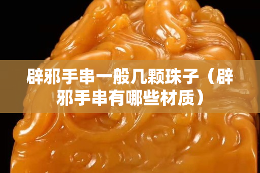 辟邪手串一般幾顆珠子（辟邪手串有哪些材質）