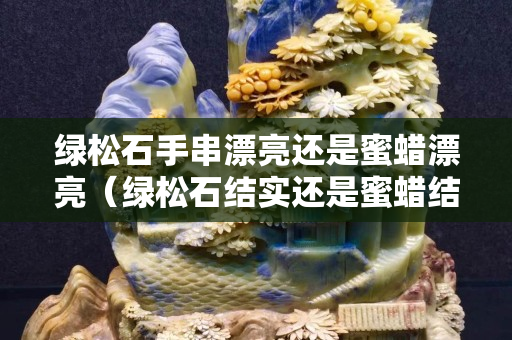 綠松石手串漂亮還是蜜蠟漂亮（綠松石結實還是蜜蠟結實？）