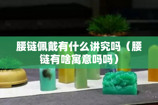 腰鏈佩戴有什么講究嗎（腰鏈有啥寓意嗎嗎）