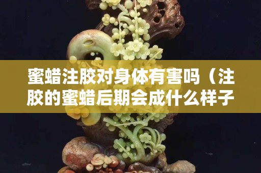 蜜蠟注膠對身體有害嗎（注膠的蜜蠟后期會成什么樣子）