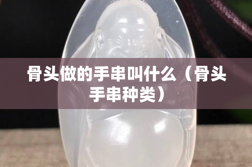 骨頭做的手串叫什么（骨頭手串種類）