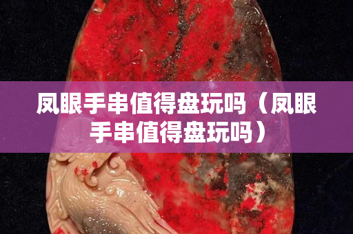 鳳眼手串值得盤玩嗎（鳳眼手串值得盤玩嗎）