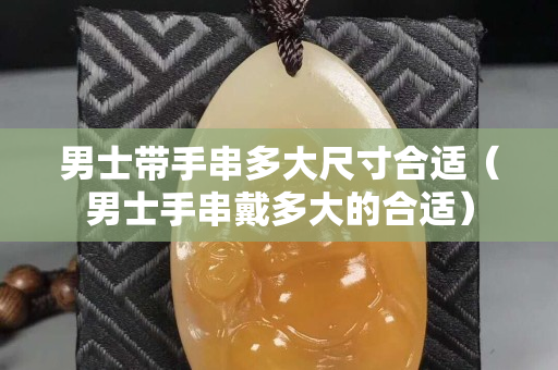 男士帶手串多大尺寸合適（男士手串戴多大的合適）