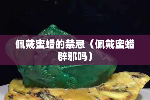 佩戴蜜蠟的禁忌（佩戴蜜蠟辟邪嗎）