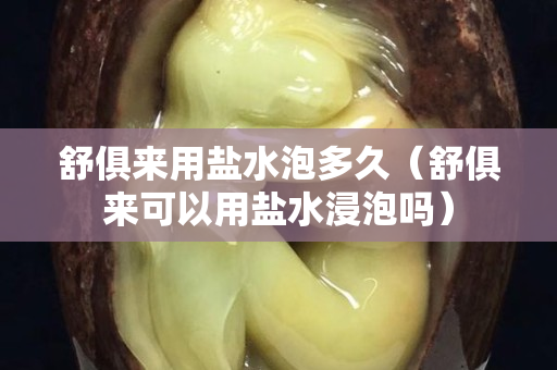 舒俱來用鹽水泡多久（舒俱來可以用鹽水浸泡嗎）