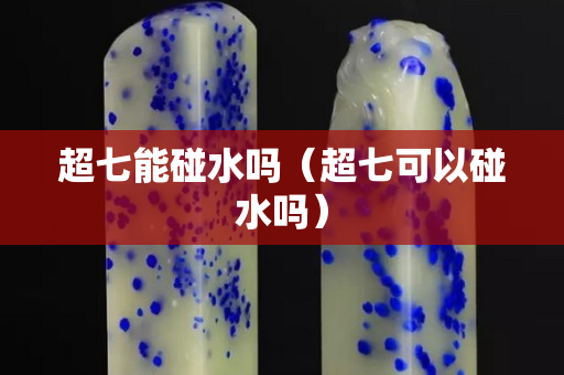 超七能碰水嗎（超七可以碰水嗎）