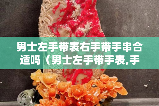 男士左手帶表右手帶手串合適嗎（男士左手帶手表,手鏈應該帶哪邊合適）