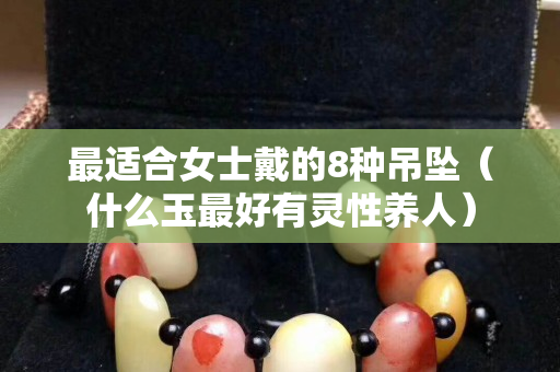 最適合女士戴的8種吊墜（什么玉最好有靈性養(yǎng)人）