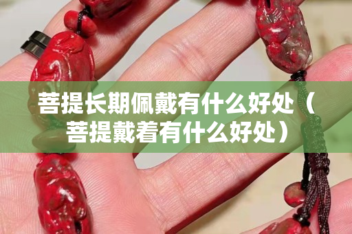 菩提長期佩戴有什么好處（菩提戴著有什么好處）