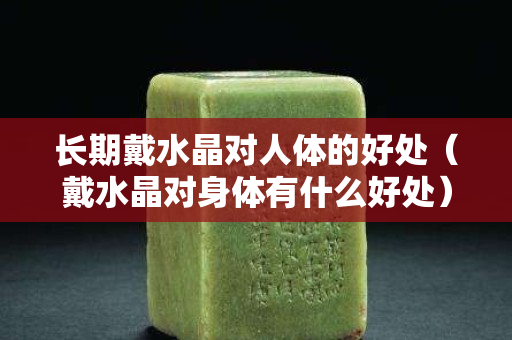 長期戴水晶對人體的好處（戴水晶對身體有什么好處）